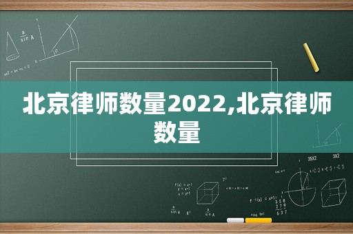 北京律師數(shù)量2022,北京律師數(shù)量