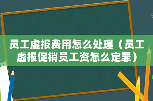 員工虛報(bào)費(fèi)用怎么處理（員工虛報(bào)促銷員工資怎么定罪）