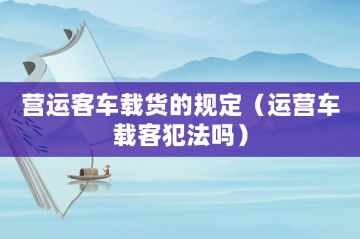 營(yíng)運(yùn)客車載貨的規(guī)定（運(yùn)營(yíng)車載客犯法嗎）