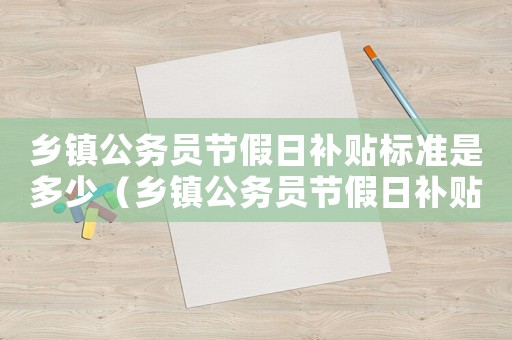 鄉(xiāng)鎮(zhèn)公務(wù)員節(jié)假日補(bǔ)貼標(biāo)準(zhǔn)是多少（鄉(xiāng)鎮(zhèn)公務(wù)員節(jié)假日補(bǔ)貼標(biāo)準(zhǔn)）