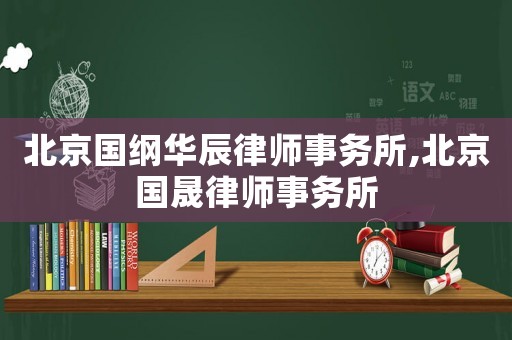 北京國綱華辰律師事務(wù)所,北京國晟律師事務(wù)所