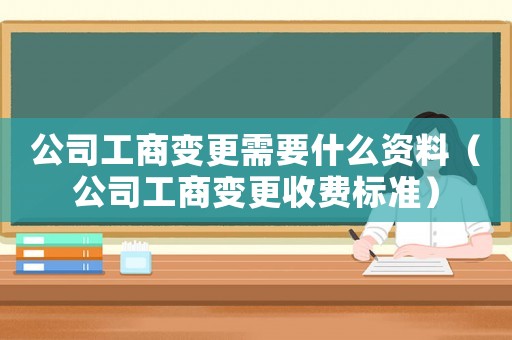 公司工商變更需要什么資料（公司工商變更收費標準）