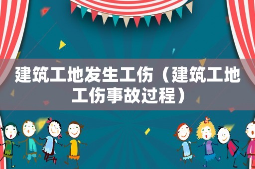建筑工地發(fā)生工傷（建筑工地工傷事故過程）