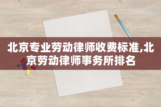 北京專業(yè)勞動律師收費標(biāo)準(zhǔn),北京勞動律師事務(wù)所排名