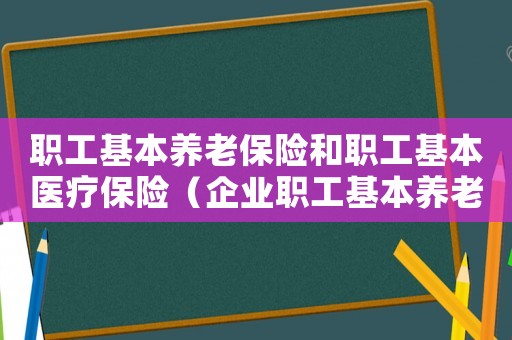 職工基本養(yǎng)老保險(xiǎn)和職工基本醫(yī)療保險(xiǎn)（企業(yè)職工基本養(yǎng)老保險(xiǎn)基本醫(yī)療保險(xiǎn)失業(yè)保險(xiǎn)生育保險(xiǎn)工傷保險(xiǎn)）
