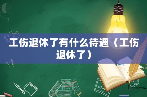 工傷退休了有什么待遇（工傷退休了）