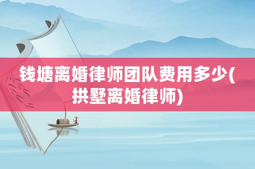 錢塘離婚律師團(tuán)隊(duì)費(fèi)用多少(拱墅離婚律師)
