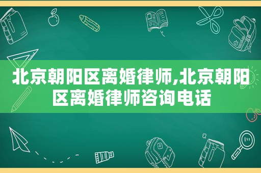 北京朝陽區(qū)離婚律師,北京朝陽區(qū)離婚律師咨詢電話