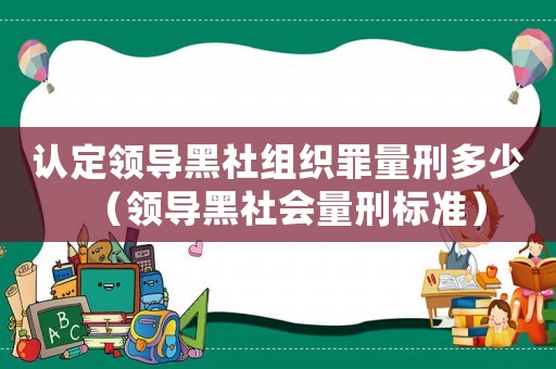 認(rèn)定領(lǐng)導(dǎo)黑社組織罪量刑多少（領(lǐng)導(dǎo)黑社會(huì)量刑標(biāo)準(zhǔn)）