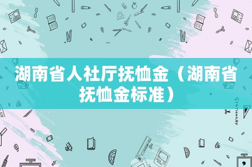 湖南省人社廳撫恤金（湖南省撫恤金標(biāo)準(zhǔn)）