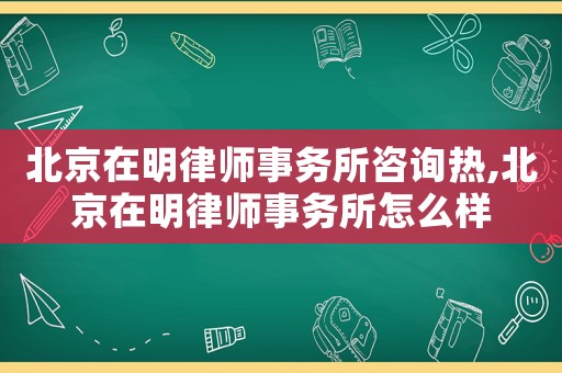 北京在明律師事務所咨詢熱,北京在明律師事務所怎么樣