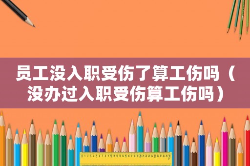員工沒(méi)入職受傷了算工傷嗎（沒(méi)辦過(guò)入職受傷算工傷嗎）