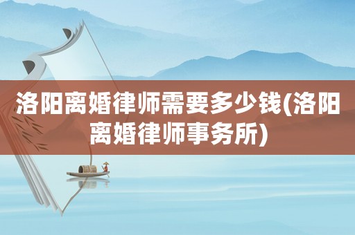 洛陽離婚律師需要多少錢(洛陽離婚律師事務(wù)所)