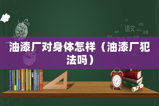 油漆廠對(duì)身體怎樣（油漆廠犯法嗎）