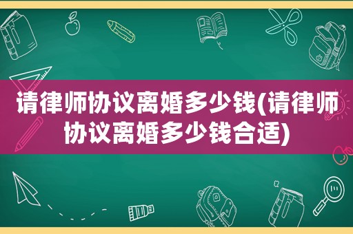 請律師協(xié)議離婚多少錢(請律師協(xié)議離婚多少錢合適)