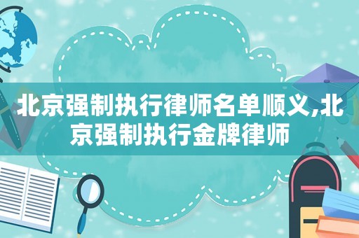 北京強(qiáng)制執(zhí)行律師名單順義,北京強(qiáng)制執(zhí)行金牌律師