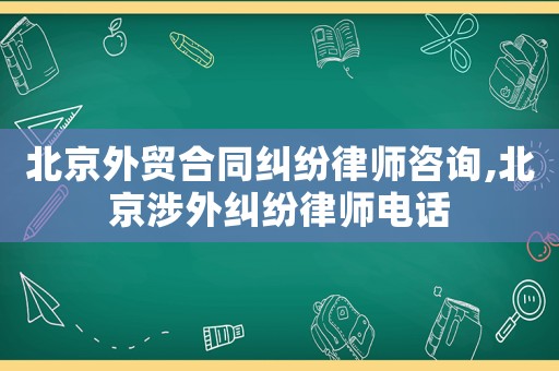 北京外貿(mào)合同糾紛律師咨詢,北京涉外糾紛律師電話