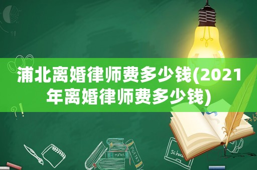 浦北離婚律師費多少錢(2021年離婚律師費多少錢)