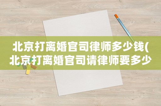 北京打離婚官司律師多少錢(qián)(北京打離婚官司請(qǐng)律師要多少錢(qián))