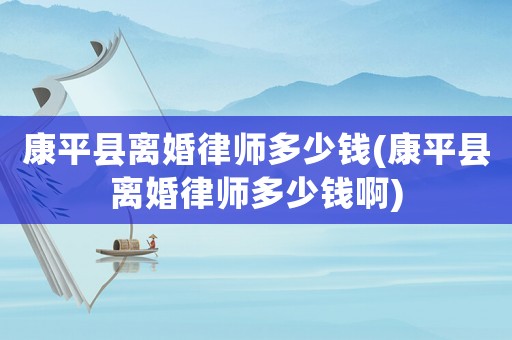 康平縣離婚律師多少錢(康平縣離婚律師多少錢啊)