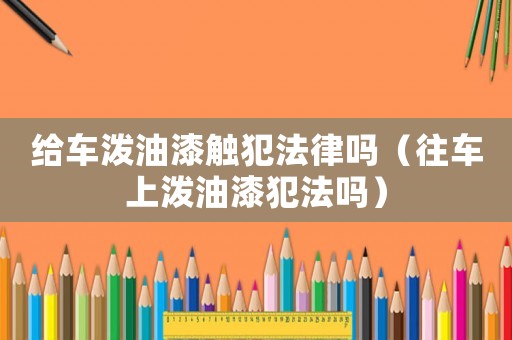 給車(chē)潑油漆觸犯法律嗎（往車(chē)上潑油漆犯法嗎）