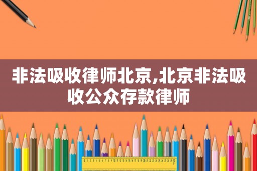 非法吸收律師北京,北京非法吸收公眾存款律師