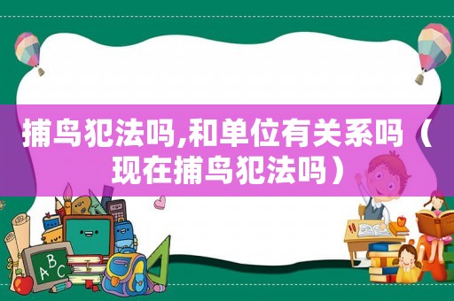 捕鳥犯法嗎,和單位有關(guān)系嗎（現(xiàn)在捕鳥犯法嗎）