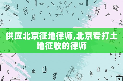 供應(yīng)北京征地律師,北京專打土地征收的律師