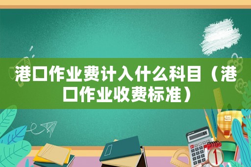 港口作業(yè)費計入什么科目（港口作業(yè)收費標(biāo)準(zhǔn)）