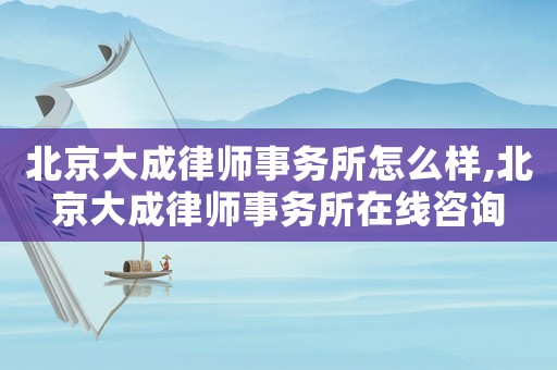 北京大成律師事務(wù)所怎么樣,北京大成律師事務(wù)所在線咨詢