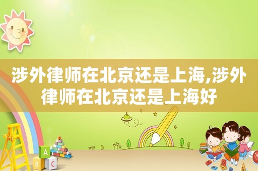 涉外律師在北京還是上海,涉外律師在北京還是上海好