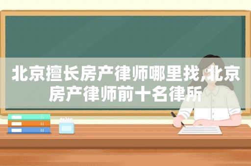 北京擅長房產律師哪里找,北京房產律師前十名律所