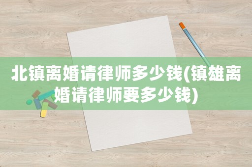 北鎮(zhèn)離婚請(qǐng)律師多少錢(qián)(鎮(zhèn)雄離婚請(qǐng)律師要多少錢(qián))