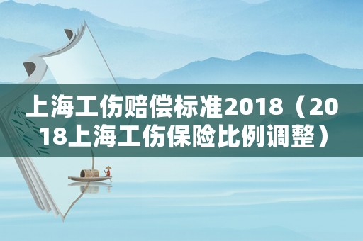 上海工傷賠償標(biāo)準(zhǔn)2018（2018上海工傷保險(xiǎn)比例調(diào)整）