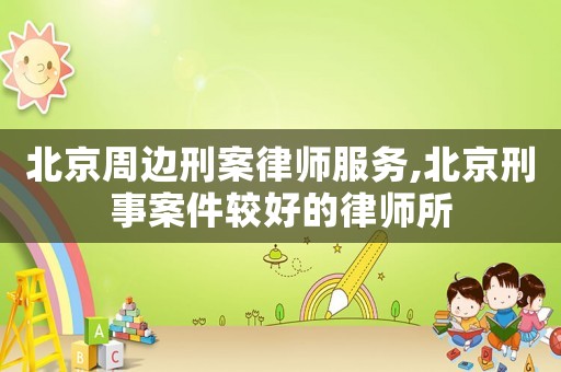 北京周邊刑案律師服務(wù),北京刑事案件較好的律師所