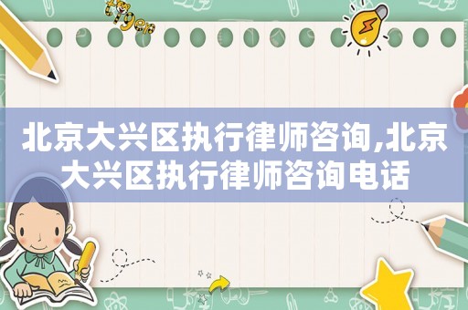 北京大興區(qū)執(zhí)行律師咨詢,北京大興區(qū)執(zhí)行律師咨詢電話