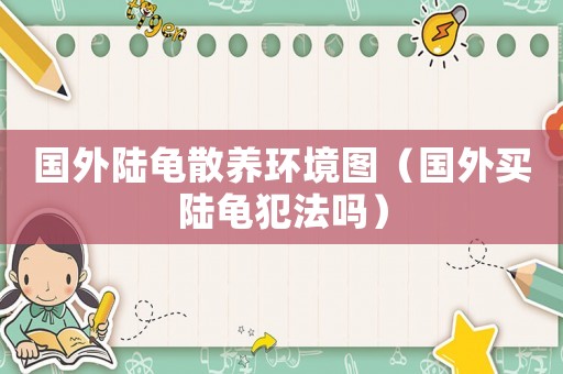 國外陸龜散養(yǎng)環(huán)境圖（國外買陸龜犯法嗎）