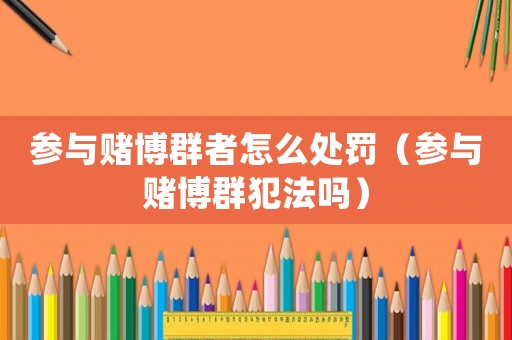參與賭博群者怎么處罰（參與賭博群犯法嗎）