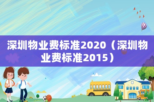 深圳物業(yè)費(fèi)標(biāo)準(zhǔn)2020（深圳物業(yè)費(fèi)標(biāo)準(zhǔn)2015）