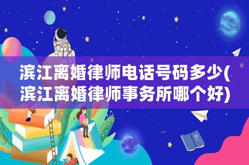 濱江離婚律師電話號(hào)碼多少(濱江離婚律師事務(wù)所哪個(gè)好)