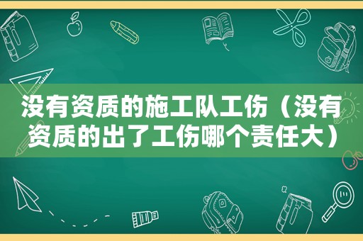 沒有資質(zhì)的施工隊工傷（沒有資質(zhì)的出了工傷哪個責(zé)任大）