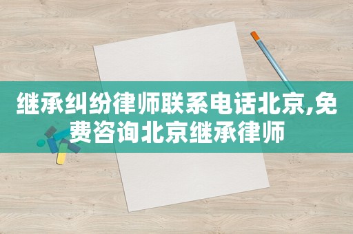 繼承糾紛律師聯(lián)系電話北京,免費(fèi)咨詢北京繼承律師