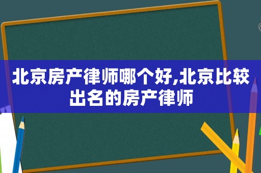 北京房產(chǎn)律師哪個(gè)好,北京比較出名的房產(chǎn)律師