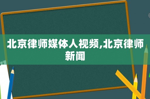 北京律師媒體人視頻,北京律師新聞