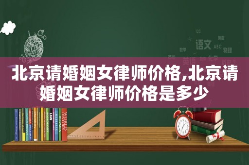 北京請(qǐng)婚姻女律師價(jià)格,北京請(qǐng)婚姻女律師價(jià)格是多少