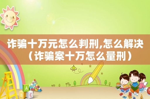 詐騙十萬(wàn)元怎么判刑,怎么解決（詐騙案十萬(wàn)怎么量刑）