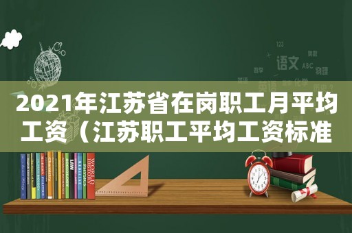2021年江蘇省在崗職工月平均工資（江蘇職工平均工資標(biāo)準(zhǔn)）