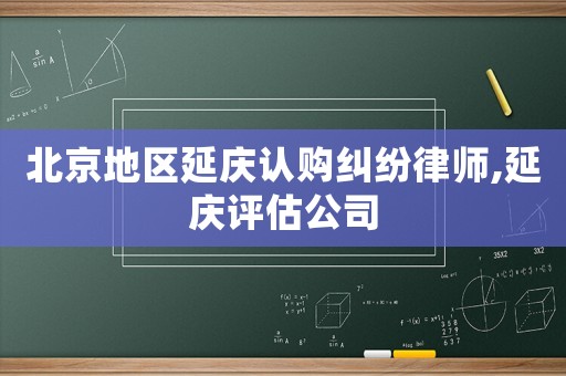 北京地區(qū)延慶認(rèn)購糾紛律師,延慶評(píng)估公司