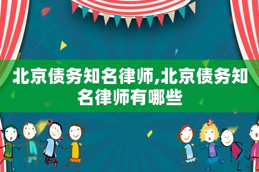 北京債務(wù)知名律師,北京債務(wù)知名律師有哪些
