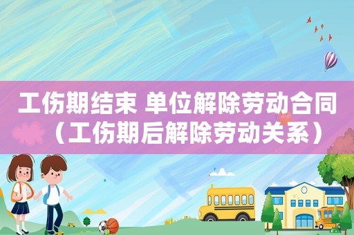 工傷期結(jié)束 單位解除勞動合同（工傷期后解除勞動關(guān)系）
